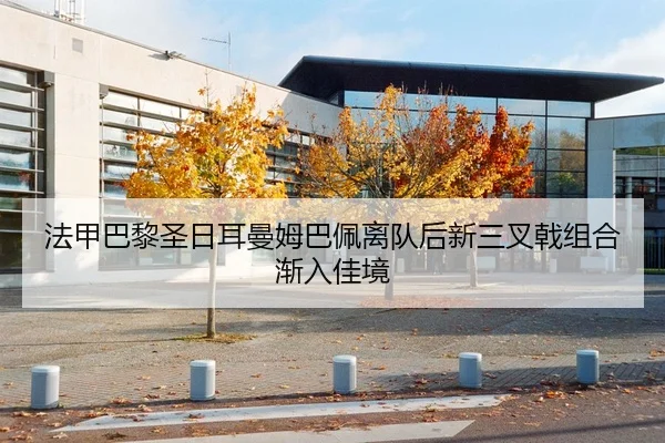 法甲巴黎圣日耳曼姆巴佩离队后新三叉戟组合渐入佳境