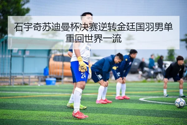 石宇奇苏迪曼杯决赛逆转金廷国羽男单重回世界一流