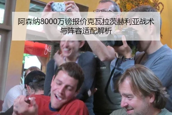 阿森纳8000万镑报价克瓦拉茨赫利亚战术与阵容适配解析