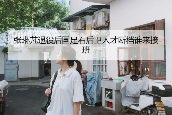 张琳芃退役后国足右后卫人才断档谁来接班