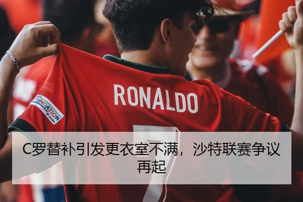 C罗替补引发更衣室不满，沙特联赛争议再起