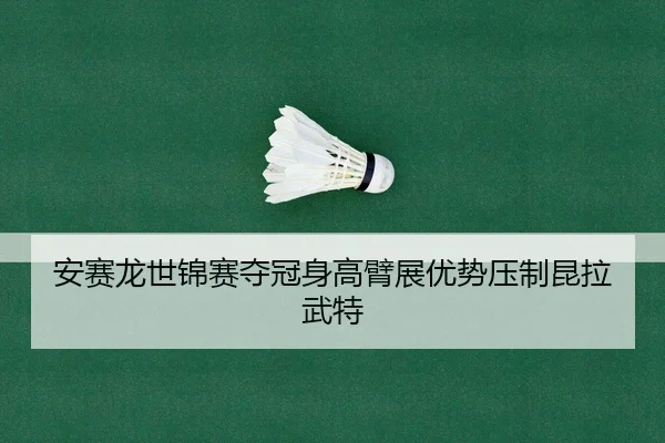 安赛龙世锦赛夺冠身高臂展优势压制昆拉武特