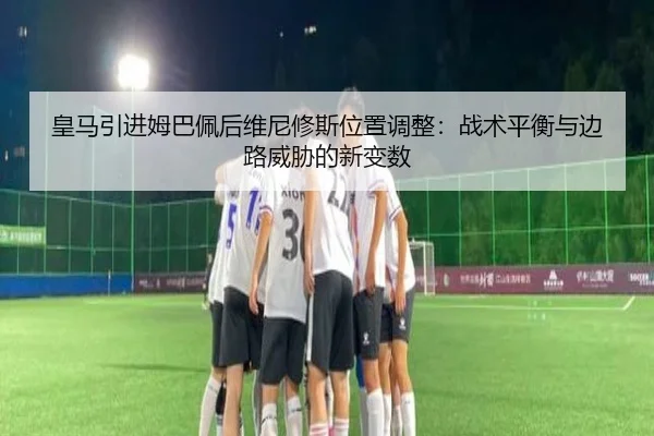皇马引进姆巴佩后维尼修斯位置调整：战术平衡与边路威胁的新变数